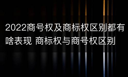 2022商号权及商标权区别都有啥表现 商标权与商号权区别