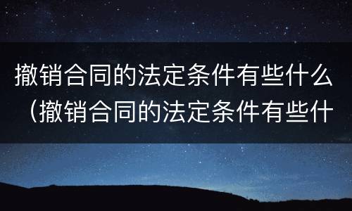 撤销合同的法定条件有些什么（撤销合同的法定条件有些什么条款）