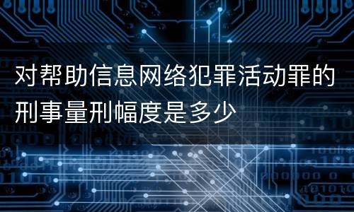 对帮助信息网络犯罪活动罪的刑事量刑幅度是多少