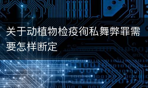 关于动植物检疫徇私舞弊罪需要怎样断定