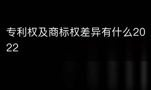 专利权及商标权差异有什么2022
