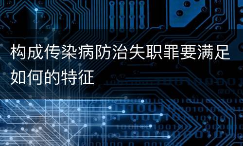 构成传染病防治失职罪要满足如何的特征