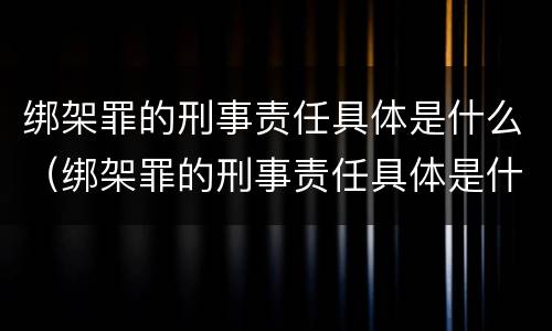 绑架罪的刑事责任具体是什么（绑架罪的刑事责任具体是什么意思）