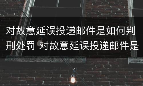对故意延误投递邮件是如何判刑处罚 对故意延误投递邮件是如何判刑处罚的