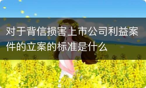对于背信损害上市公司利益案件的立案的标准是什么