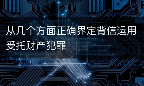 从几个方面正确界定背信运用受托财产犯罪
