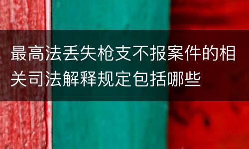 最高法丢失枪支不报案件的相关司法解释规定包括哪些