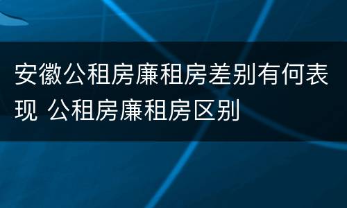 安徽公租房廉租房差别有何表现 公租房廉租房区别