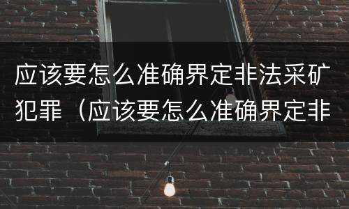 应该要怎么准确界定非法采矿犯罪（应该要怎么准确界定非法采矿犯罪罪名）