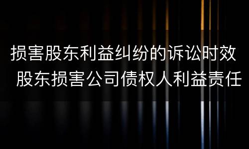 损害股东利益纠纷的诉讼时效 股东损害公司债权人利益责任纠纷诉讼时效