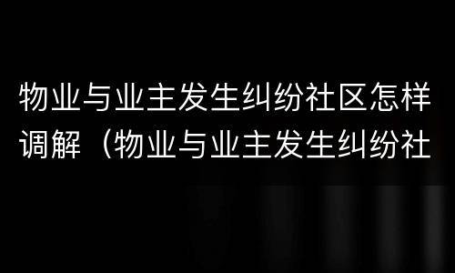 物业与业主发生纠纷社区怎样调解（物业与业主发生纠纷社区怎样调解矛盾）