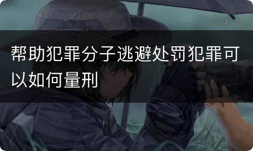 帮助犯罪分子逃避处罚犯罪可以如何量刑