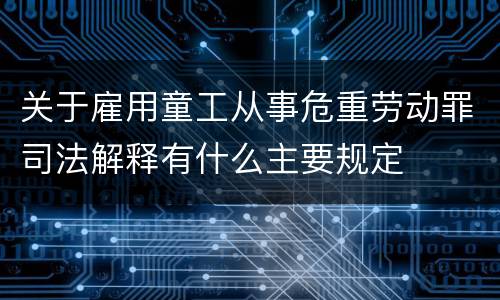 关于雇用童工从事危重劳动罪司法解释有什么主要规定