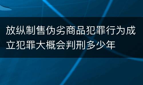 放纵制售伪劣商品犯罪行为成立犯罪大概会判刑多少年