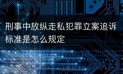 刑事中放纵走私犯罪立案追诉标准是怎么规定