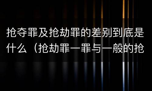 抢夺罪及抢劫罪的差别到底是什么（抢劫罪一罪与一般的抢劫罪区别）