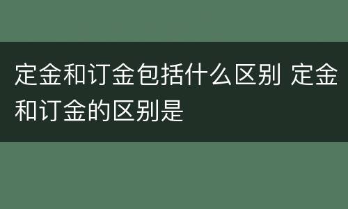 定金和订金包括什么区别 定金和订金的区别是