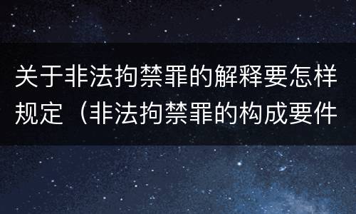 关于非法拘禁罪的解释要怎样规定（非法拘禁罪的构成要件是什么）