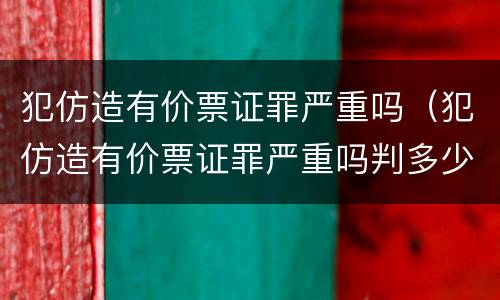 犯仿造有价票证罪严重吗（犯仿造有价票证罪严重吗判多少年）