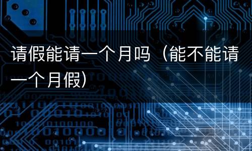 请假能请一个月吗（能不能请一个月假）