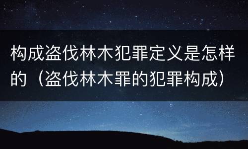 构成盗伐林木犯罪定义是怎样的（盗伐林木罪的犯罪构成）
