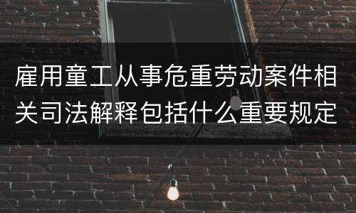 雇用童工从事危重劳动案件相关司法解释包括什么重要规定