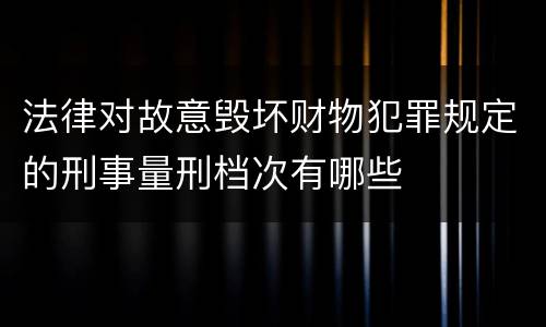 法律对故意毁坏财物犯罪规定的刑事量刑档次有哪些