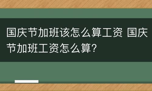 国庆节加班该怎么算工资 国庆节加班工资怎么算?