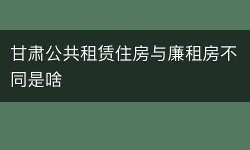 甘肃公共租赁住房与廉租房不同是啥