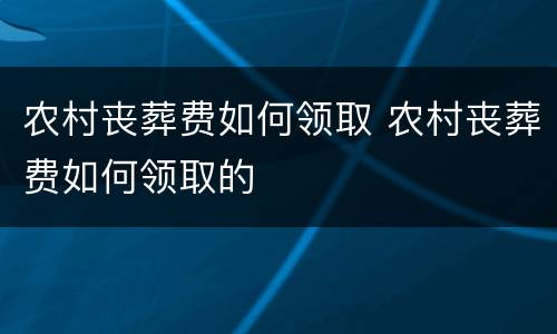 农村丧葬费如何领取 农村丧葬费如何领取的