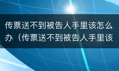 传票送不到被告人手里该怎么办（传票送不到被告人手里该怎么办理）