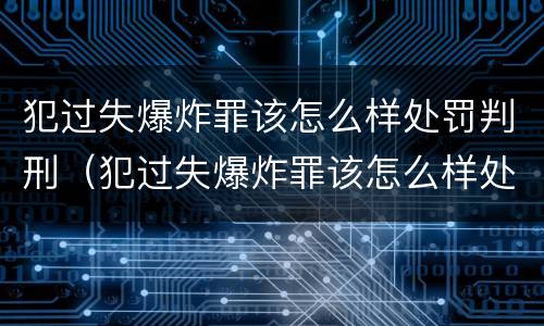 犯过失爆炸罪该怎么样处罚判刑（犯过失爆炸罪该怎么样处罚判刑多少年）