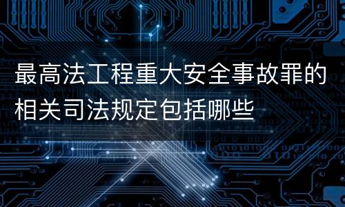 最高法工程重大安全事故罪的相关司法规定包括哪些