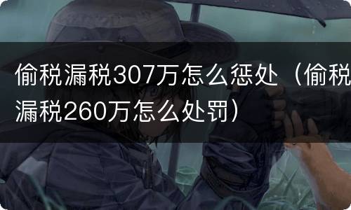 偷税漏税307万怎么惩处（偷税漏税260万怎么处罚）