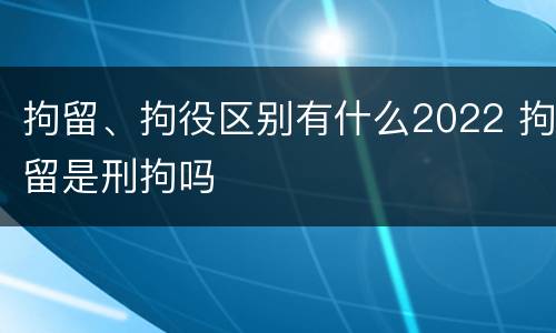 拘留、拘役区别有什么2022 拘留是刑拘吗