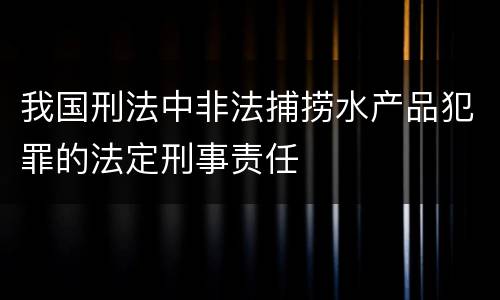 我国刑法中非法捕捞水产品犯罪的法定刑事责任