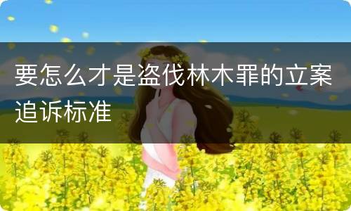 要怎么才是盗伐林木罪的立案追诉标准