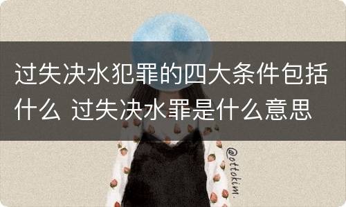 过失决水犯罪的四大条件包括什么 过失决水罪是什么意思