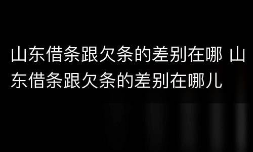山东借条跟欠条的差别在哪 山东借条跟欠条的差别在哪儿