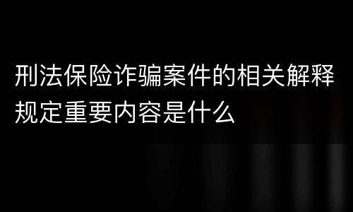 刑法保险诈骗案件的相关解释规定重要内容是什么
