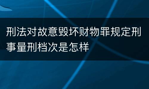 刑法对故意毁坏财物罪规定刑事量刑档次是怎样