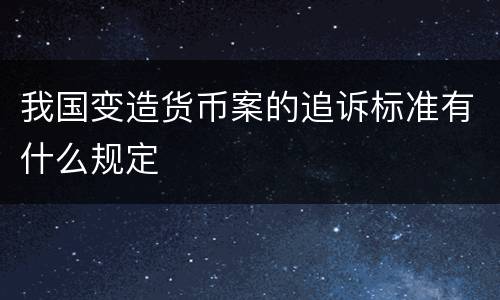 我国变造货币案的追诉标准有什么规定
