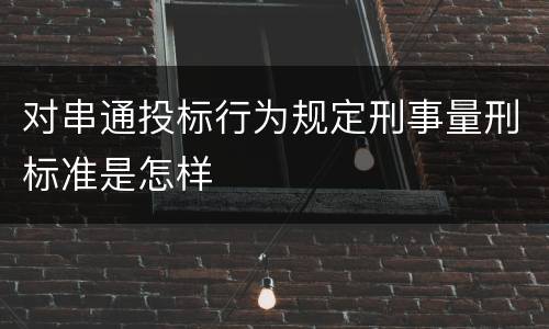 对串通投标行为规定刑事量刑标准是怎样
