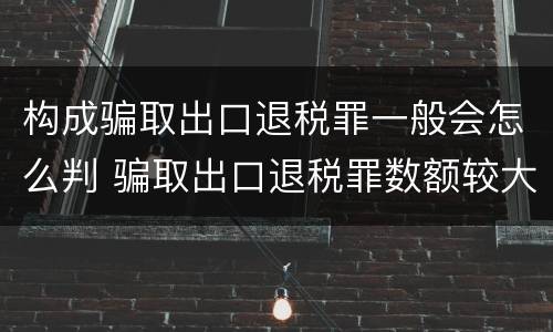 构成骗取出口退税罪一般会怎么判 骗取出口退税罪数额较大是多少