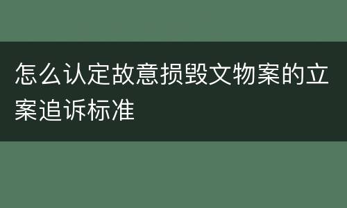 怎么认定故意损毁文物案的立案追诉标准