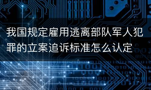 我国规定雇用逃离部队军人犯罪的立案追诉标准怎么认定