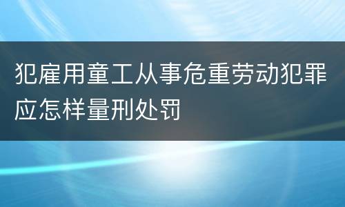 犯雇用童工从事危重劳动犯罪应怎样量刑处罚