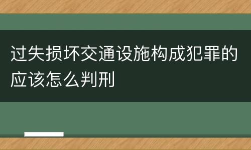 过失损坏交通设施构成犯罪的应该怎么判刑
