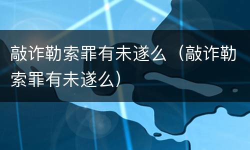 敲诈勒索罪有未遂么（敲诈勒索罪有未遂么）