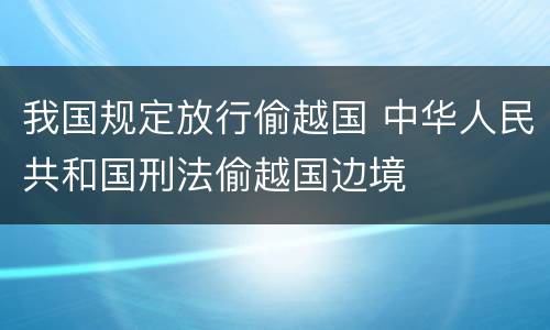 我国规定放行偷越国 中华人民共和国刑法偷越国边境